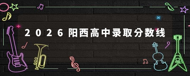 2026阳西高中录取分数线