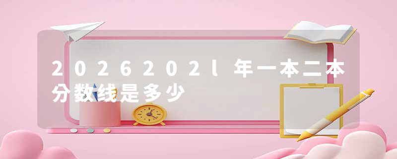 2026202l年一本二本分数线是多少