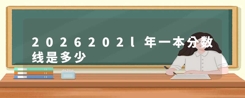 2026202l年一本分数线是多少