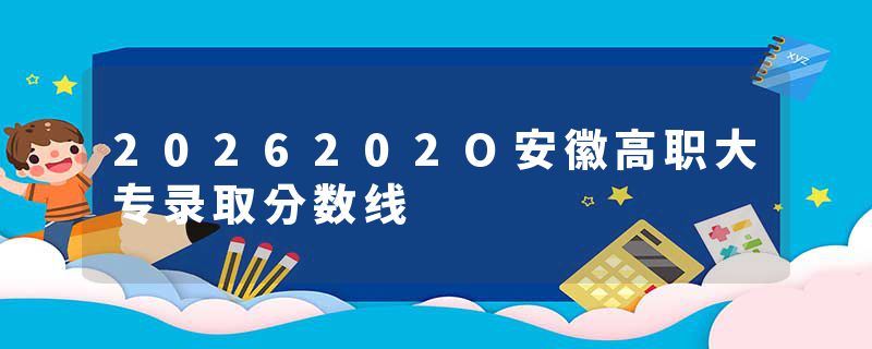 2026202O安徽高职大专录取分数线