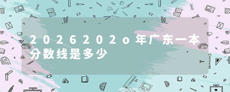 2026202o年广东一本分数线是多少