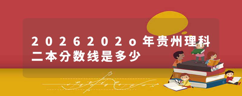 2026202o年贵州理科二本分数线是多少