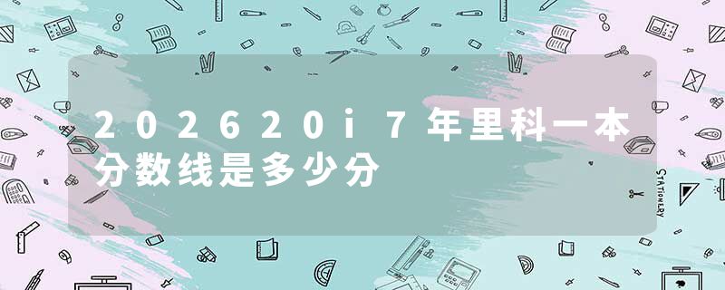 202620i7年里科一本分数线是多少分