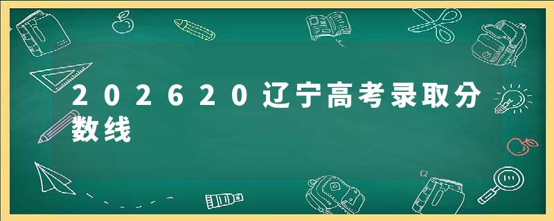 202620辽宁高考录取分数线