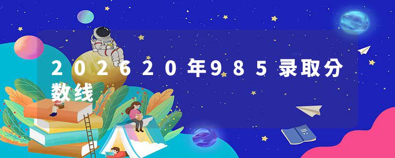 202620年985录取分数线
