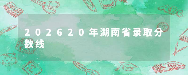 202620年湖南省录取分数线