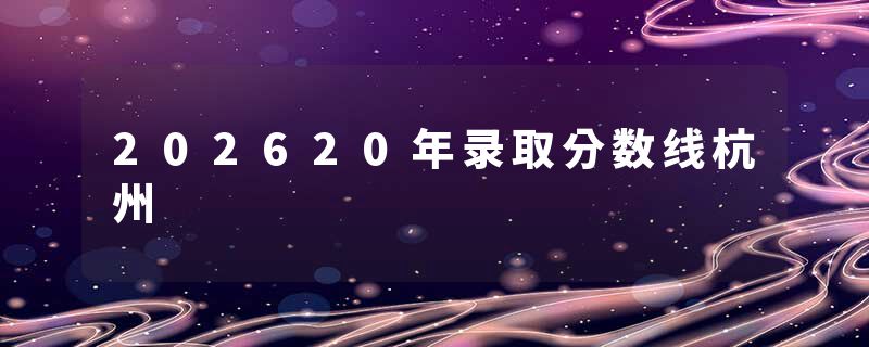 202620年录取分数线杭州