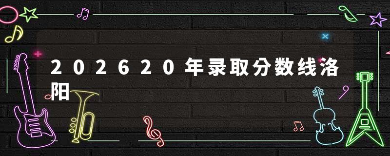 202620年录取分数线洛阳