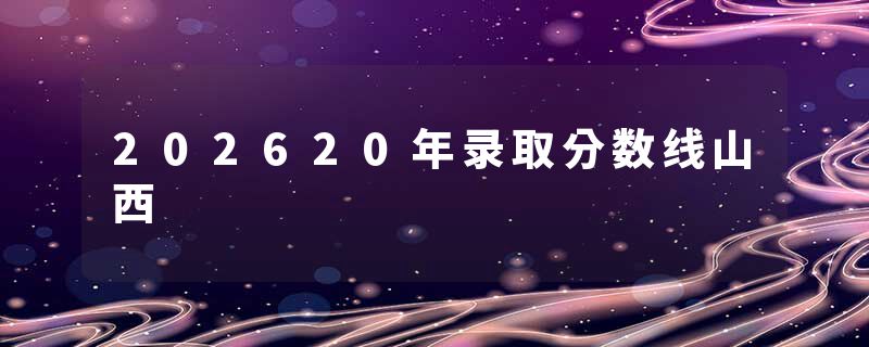 202620年录取分数线山西