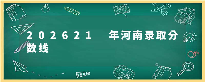 202621 年河南录取分数线