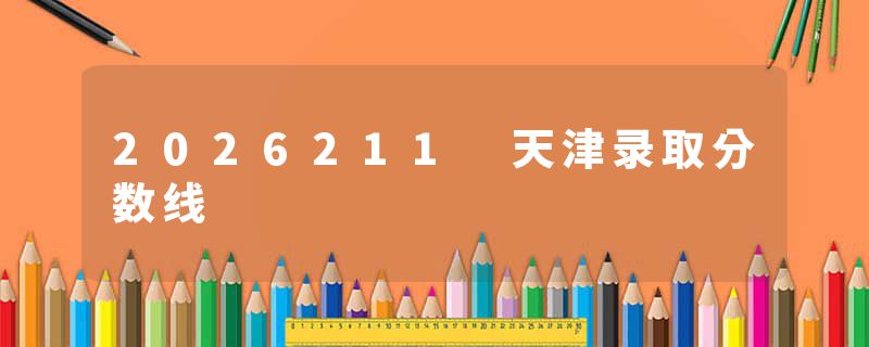 2026211 天津录取分数线