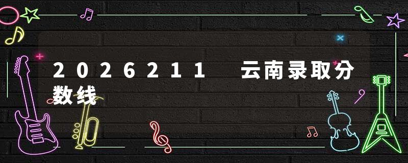 2026211 云南录取分数线
