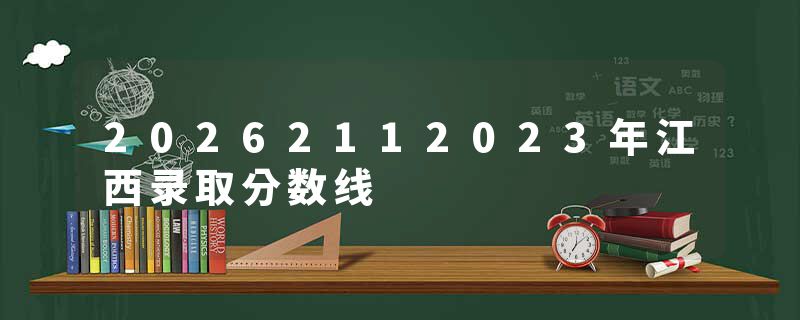20262112023年江西录取分数线