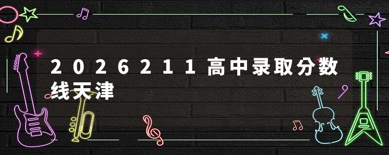 2026211高中录取分数线天津