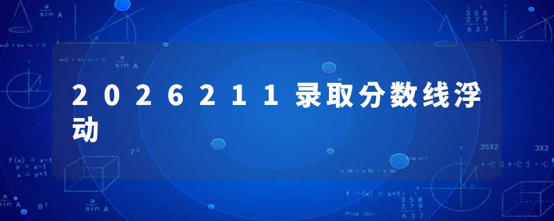 2026211录取分数线浮动