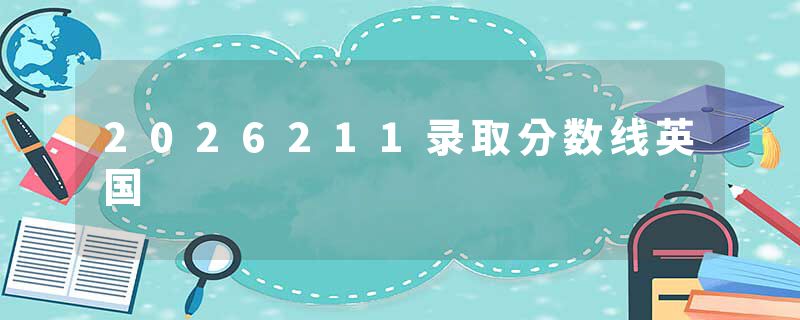 2026211录取分数线英国