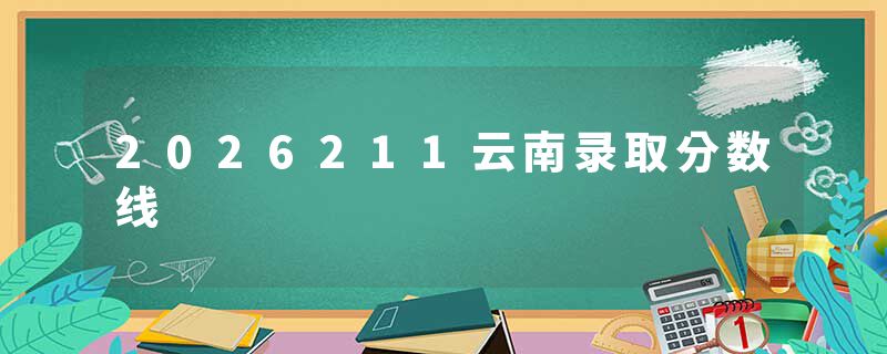 2026211云南录取分数线