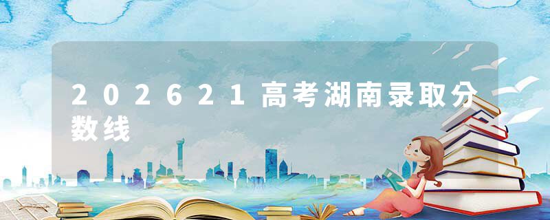 202621高考湖南录取分数线