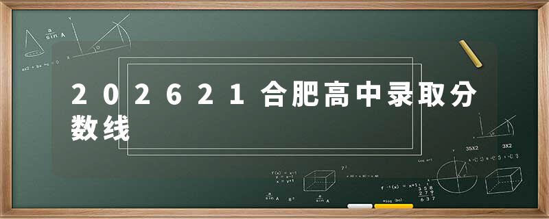 202621合肥高中录取分数线