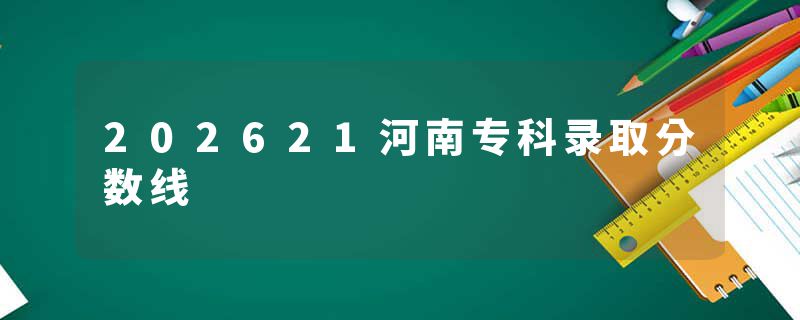 202621河南专科录取分数线