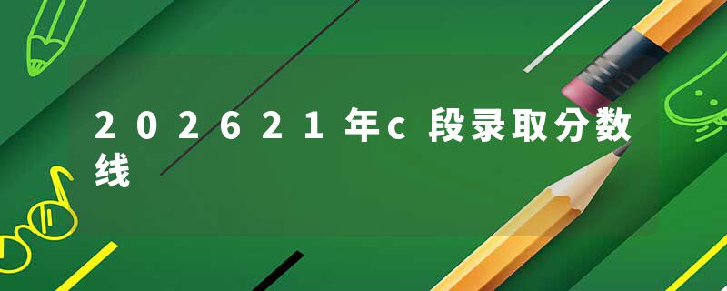 202621年c段录取分数线