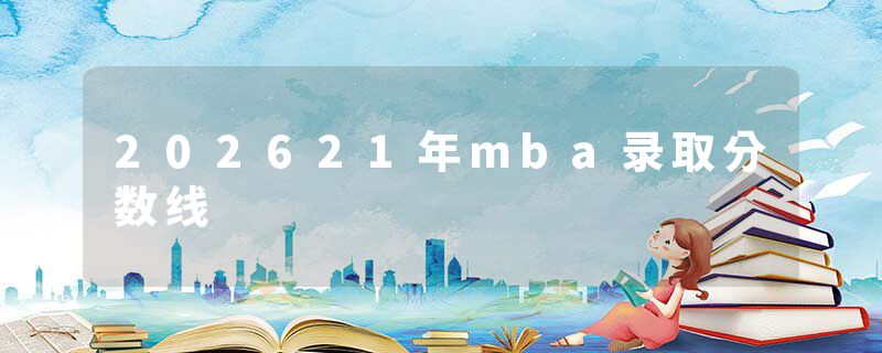 202621年mba录取分数线
