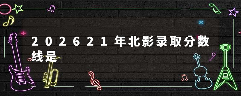 202621年北影录取分数线是