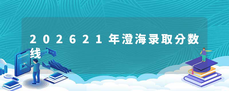 202621年澄海录取分数线