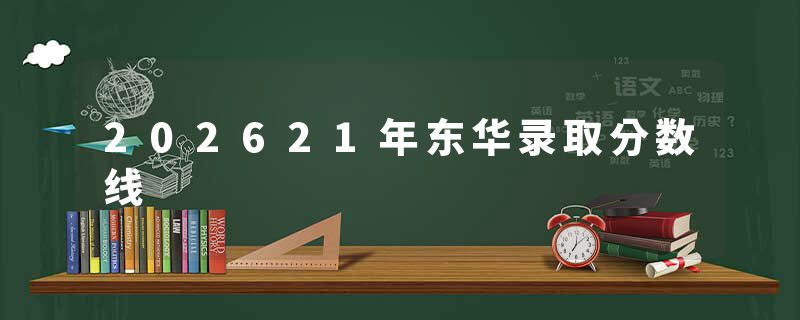 202621年东华录取分数线