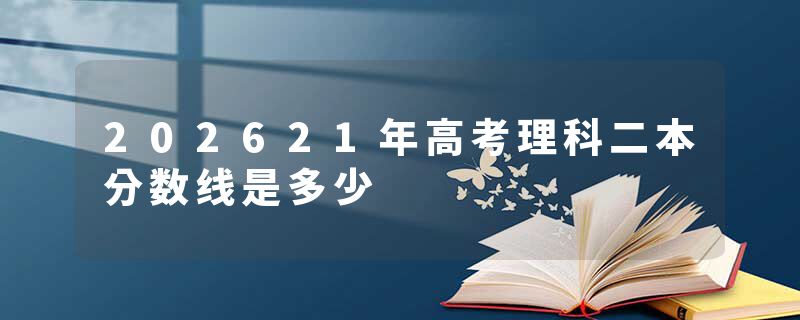 202621年高考理科二本分数线是多少