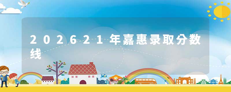202621年嘉惠录取分数线