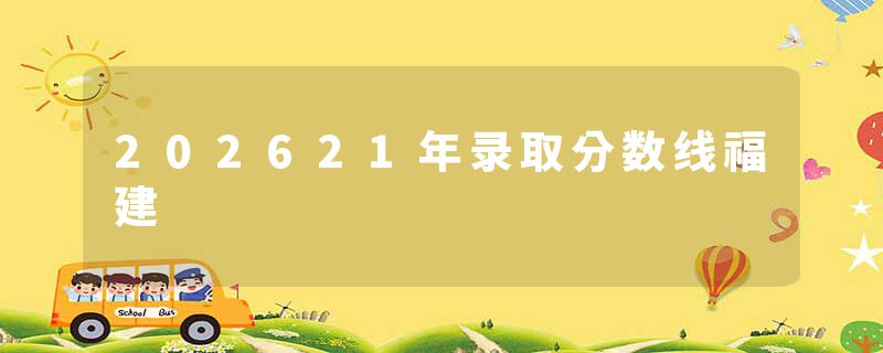 202621年录取分数线福建