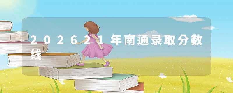 202621年南通录取分数线