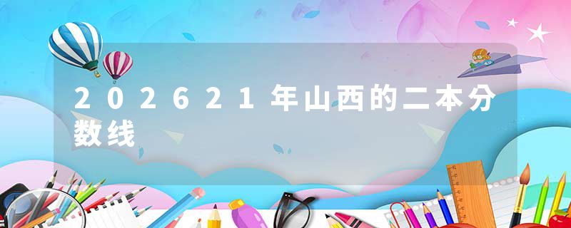 202621年山西的二本分数线