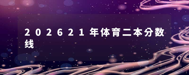 202621年体育二本分数线
