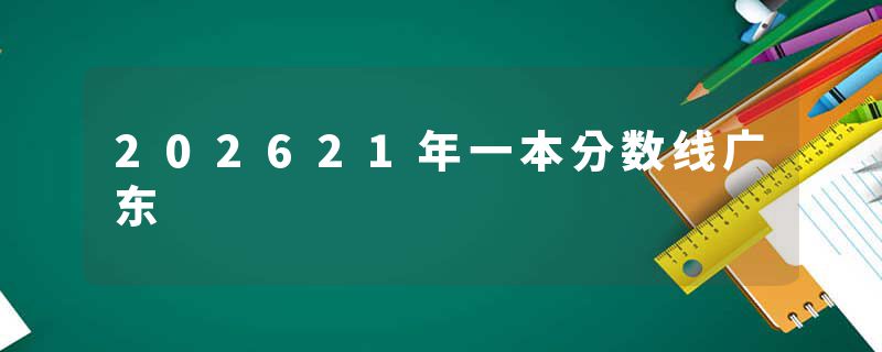 202621年一本分数线广东