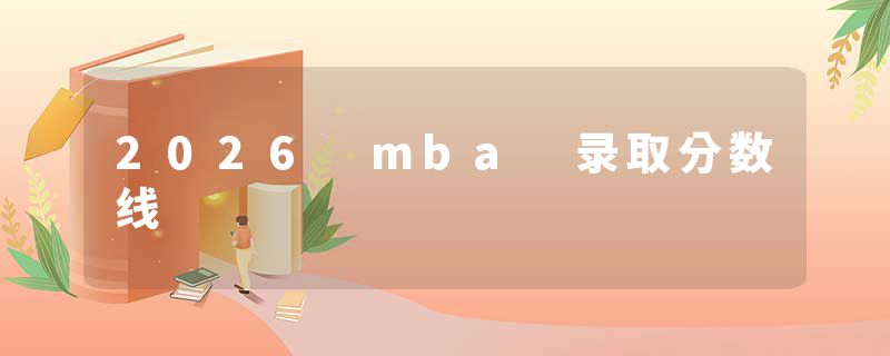 2026 mba 录取分数线