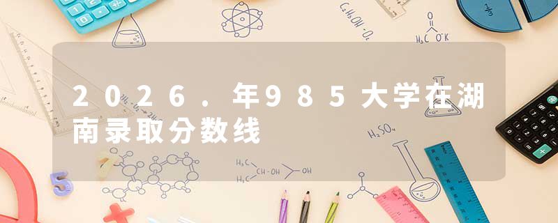 2026.年985大学在湖南录取分数线