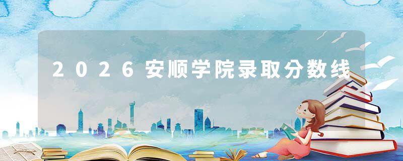2026安顺学院录取分数线