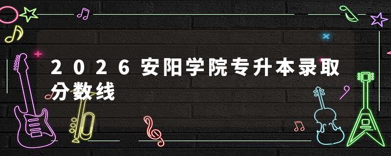 2026安阳学院专升本录取分数线