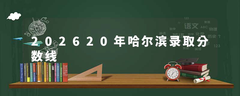 202620年哈尔滨录取分数线