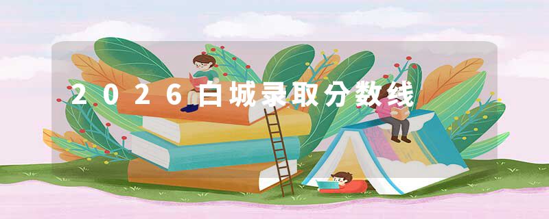 2026白城录取分数线