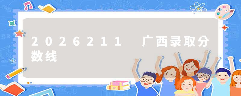 2026211 广西录取分数线