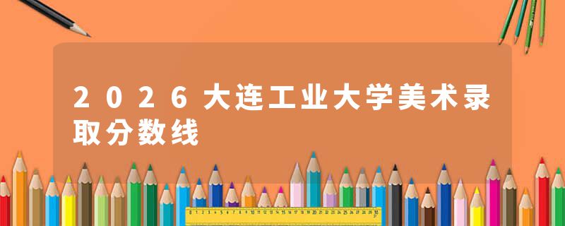 2026大连工业大学美术录取分数线