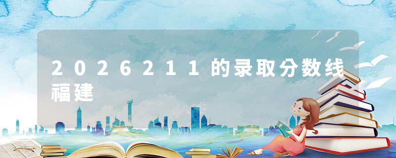 2026211的录取分数线福建