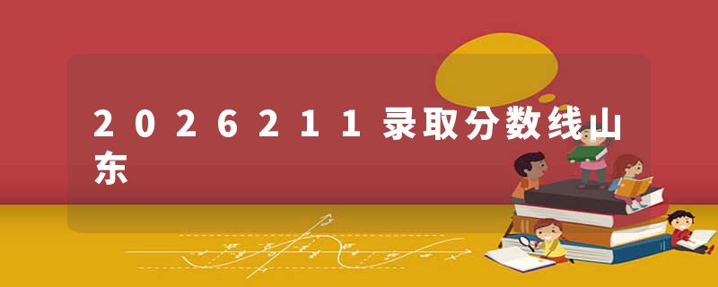 2026211录取分数线山东