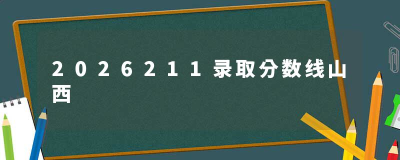 2026211录取分数线山西