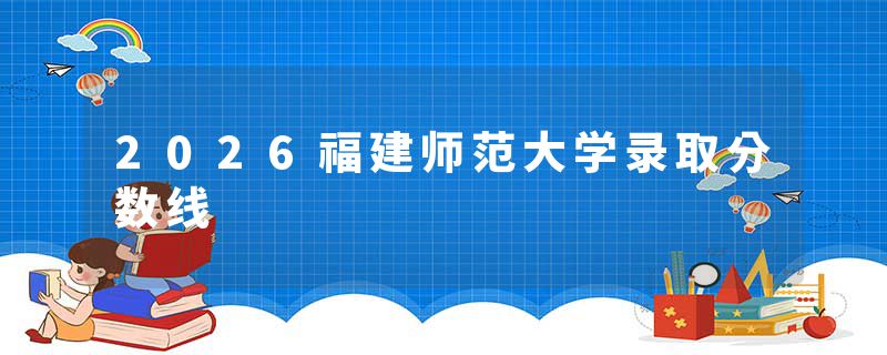2026福建师范大学录取分数线