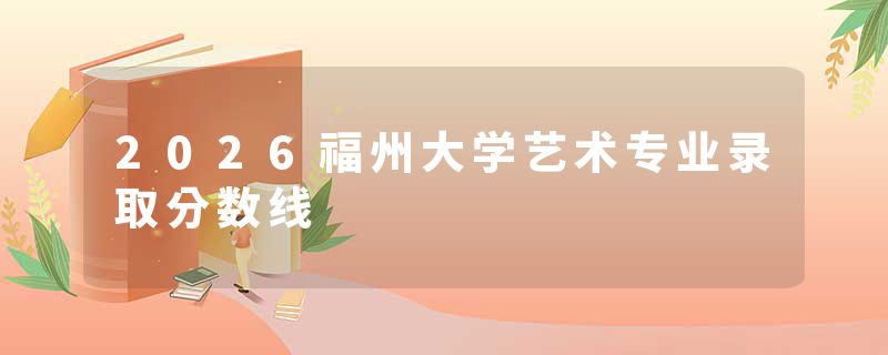 2026福州大学艺术专业录取分数线