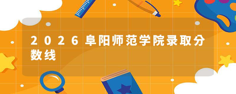 2026阜阳师范学院录取分数线